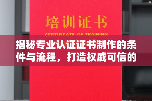 后里揭秘专业认证证书制作的条件与流程，打造权威可信的认证体系